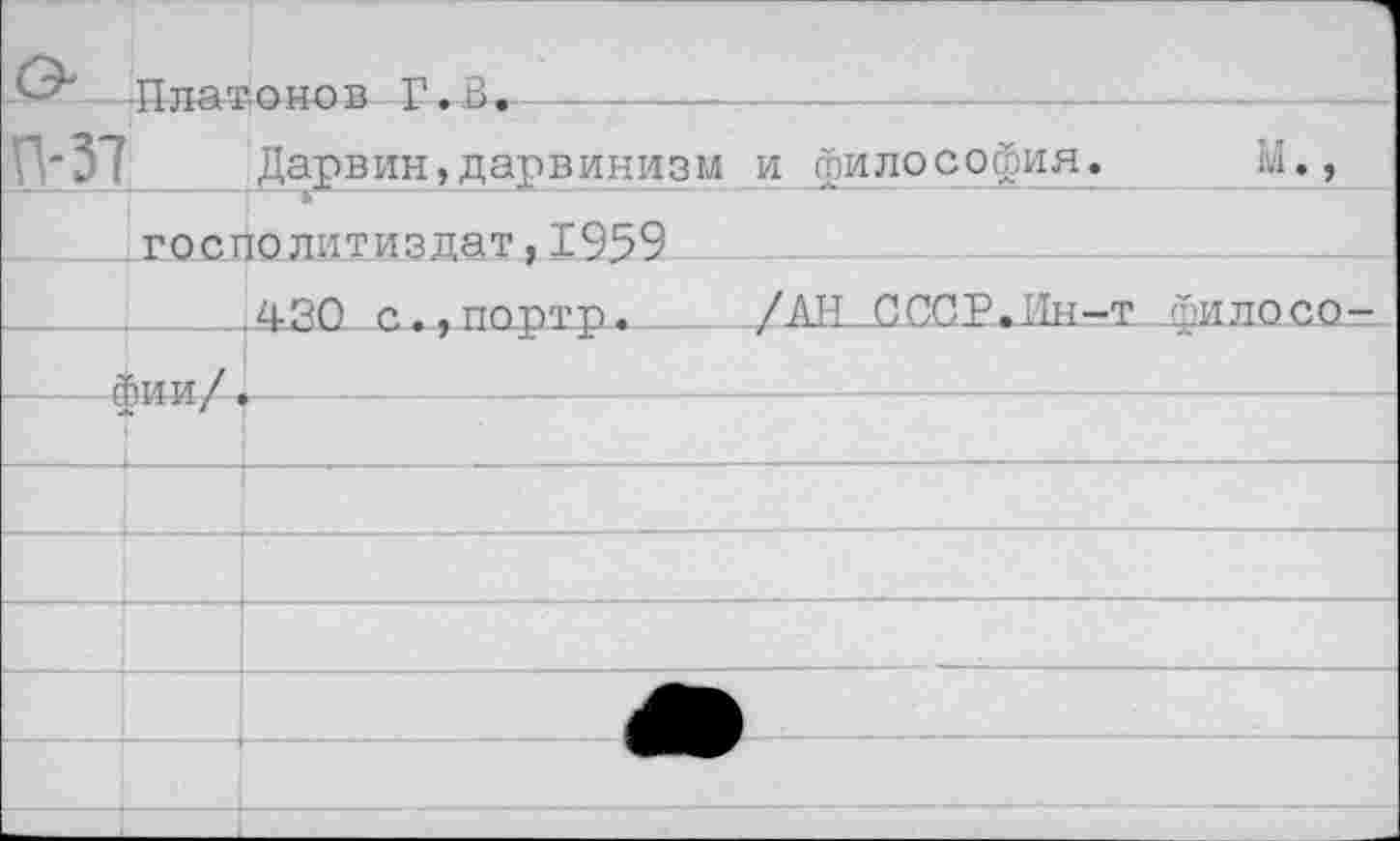 ﻿-Платонов Г. В.
П'37 Дарвин,дарвинизм и философия.
_____гос.политиздат, 1959 ____
.430 с.,по-ртр.____/АН СССР.Ин-тТ--филосо-
фии/ .